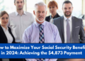 How to Maximize Your Social Security Benefits in 2024: Achieving the $4,873 Payment